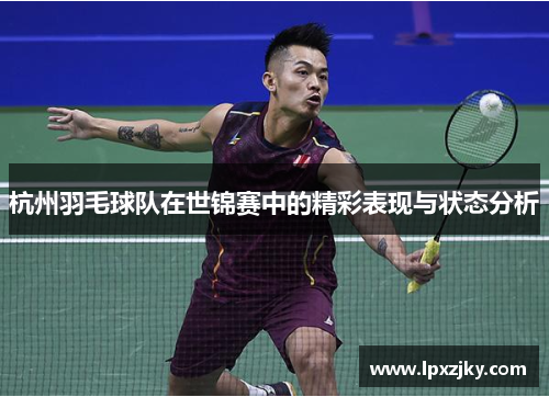 杭州羽毛球队在世锦赛中的精彩表现与状态分析