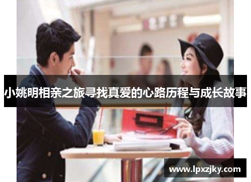 小姚明相亲之旅寻找真爱的心路历程与成长故事