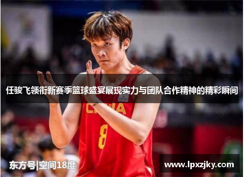 任骏飞领衔新赛季篮球盛宴展现实力与团队合作精神的精彩瞬间